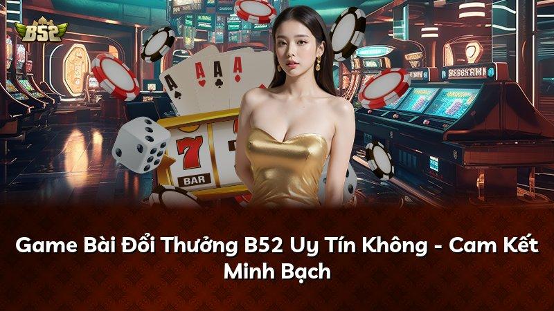 Game Bài Đổi Thưởng B52 Uy Tín Không - Cam Kết Minh Bạch
